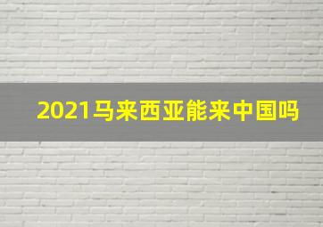 2021马来西亚能来中国吗