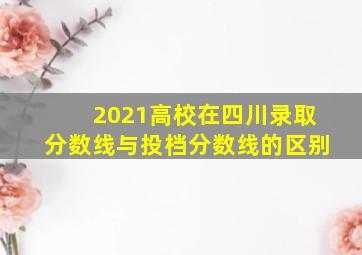 2021高校在四川录取分数线与投档分数线的区别