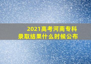 2021高考河南专科录取结果什么时候公布