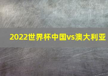 2022世界杯中国vs澳大利亚