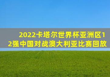 2022卡塔尔世界杯亚洲区12强中国对战澳大利亚比赛回放