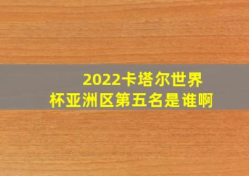 2022卡塔尔世界杯亚洲区第五名是谁啊