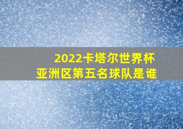 2022卡塔尔世界杯亚洲区第五名球队是谁