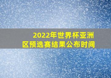 2022年世界杯亚洲区预选赛结果公布时间