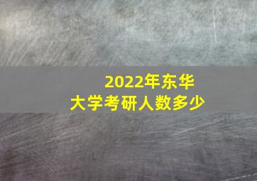 2022年东华大学考研人数多少