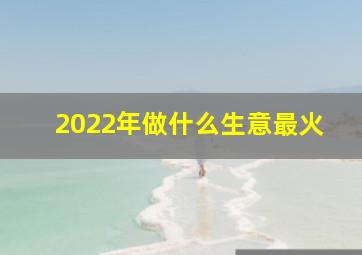 2022年做什么生意最火