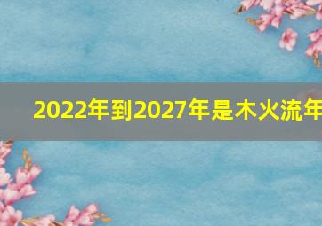 2022年到2027年是木火流年