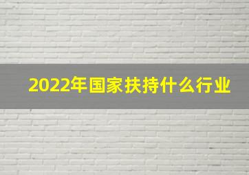 2022年国家扶持什么行业