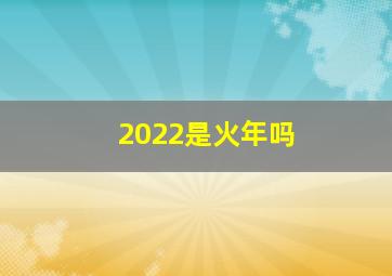 2022是火年吗