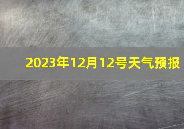 2023年12月12号天气预报