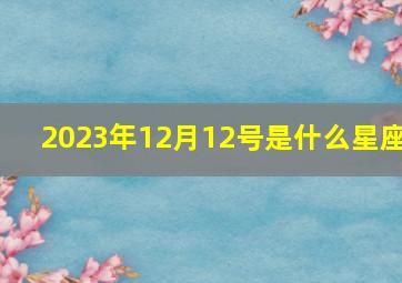 2023年12月12号是什么星座