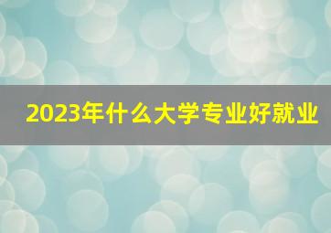 2023年什么大学专业好就业