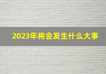 2023年将会发生什么大事