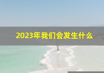 2023年我们会发生什么