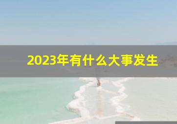 2023年有什么大事发生