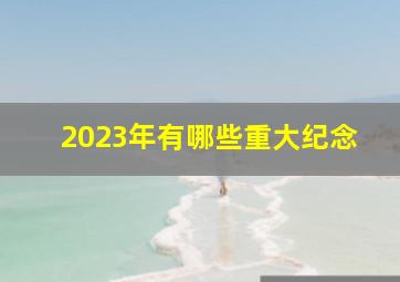 2023年有哪些重大纪念