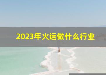 2023年火运做什么行业