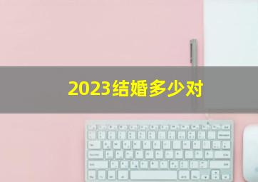 2023结婚多少对