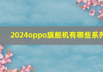 2024oppo旗舰机有哪些系列