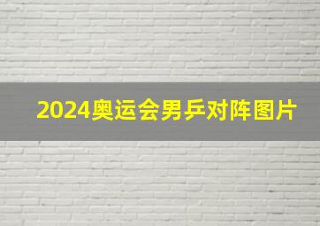 2024奥运会男乒对阵图片