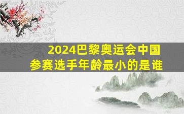 2024巴黎奥运会中国参赛选手年龄最小的是谁