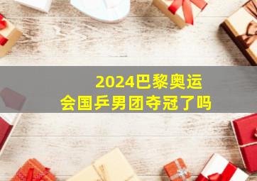 2024巴黎奥运会国乒男团夺冠了吗