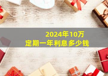 2024年10万定期一年利息多少钱