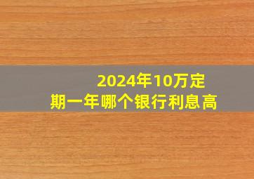 2024年10万定期一年哪个银行利息高