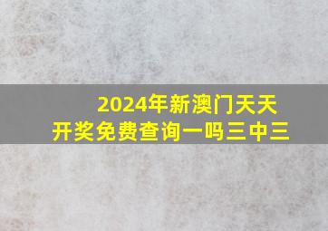 2024年新澳门天天开奖免费查询一吗三中三