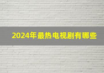 2024年最热电视剧有哪些