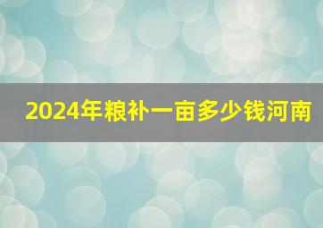 2024年粮补一亩多少钱河南