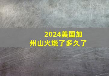 2024美国加州山火烧了多久了