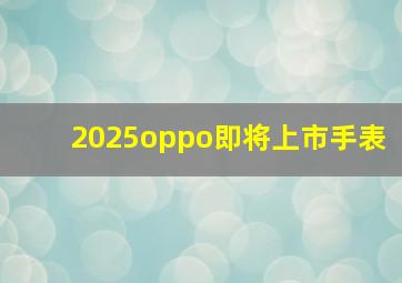 2025oppo即将上市手表