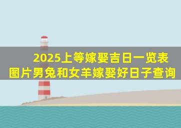 2025上等嫁娶吉日一览表图片男兔和女羊嫁娶好日子查询