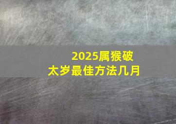 2025属猴破太岁最佳方法几月