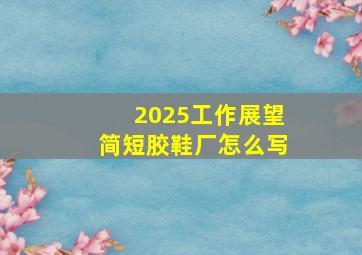 2025工作展望简短胶鞋厂怎么写