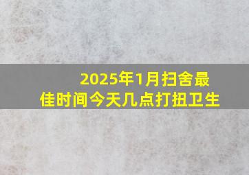 2025年1月扫舍最佳时间今天几点打扭卫生