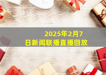 2025年2月7日新闻联播直播回放