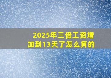 2025年三倍工资增加到13天了怎么算的