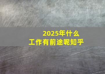 2025年什么工作有前途呢知乎