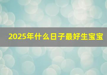 2025年什么日子最好生宝宝