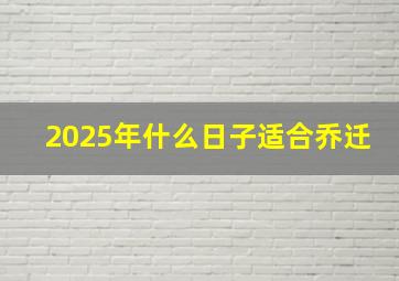 2025年什么日子适合乔迁