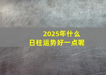 2025年什么日柱运势好一点呢