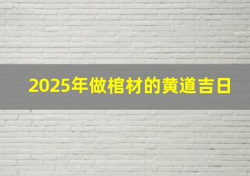 2025年做棺材的黄道吉日