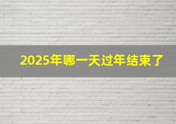 2025年哪一天过年结束了