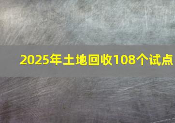 2025年土地回收108个试点