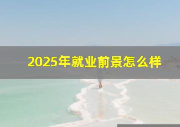 2025年就业前景怎么样