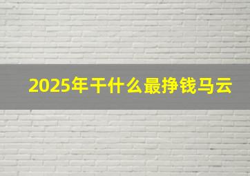 2025年干什么最挣钱马云