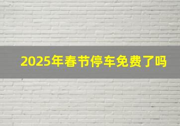 2025年春节停车免费了吗