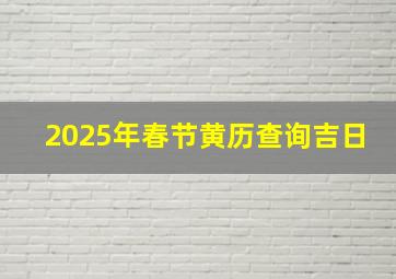 2025年春节黄历查询吉日